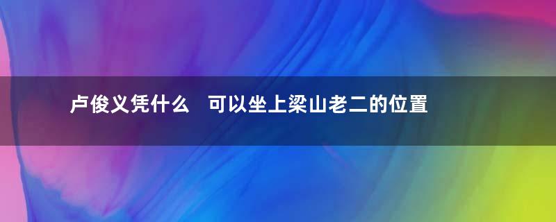 卢俊义凭什么   可以坐上梁山老二的位置呢？